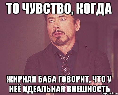 то чувство, когда жирная баба говорит, что у неё идеальная внешность, Мем твое выражение лица