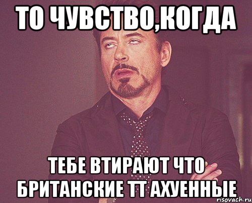 то чувство,когда тебе втирают что британские тт ахуенные, Мем твое выражение лица