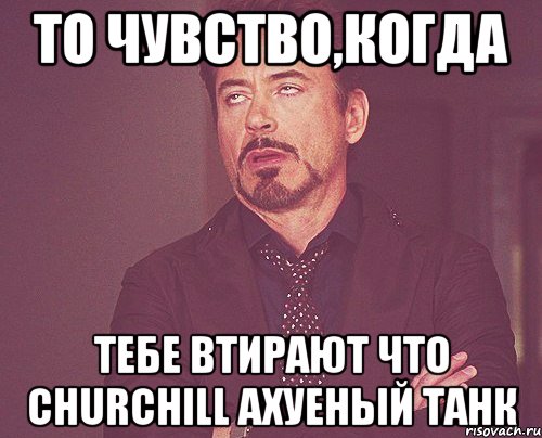 то чувство,когда тебе втирают что churchill ахуеный танк, Мем твое выражение лица