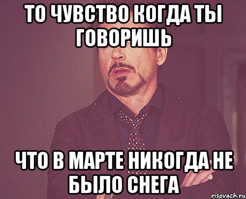 то чувство когда ты говоришь что в марте никогда не было снега, Мем твое выражение лица