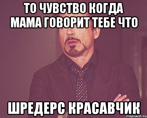 то чувство когда мама говорит тебе что шредерс красавчик, Мем твое выражение лица