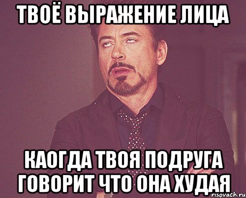 твоё выражение лица каогда твоя подруга говорит что она худая, Мем твое выражение лица