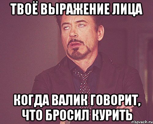 твоё выражение лица когда валик говорит, что бросил курить, Мем твое выражение лица