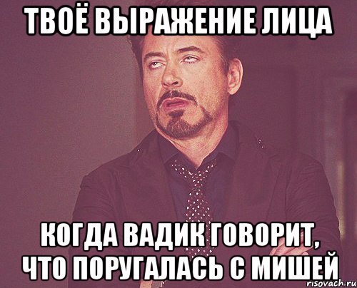 твоё выражение лица когда вадик говорит, что поругалась с мишей, Мем твое выражение лица