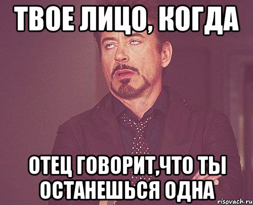 твое лицо, когда отец говорит,что ты останешься одна, Мем твое выражение лица