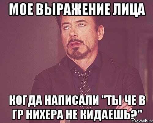 мое выражение лица когда написали "ты че в гр нихера не кидаешь?", Мем твое выражение лица