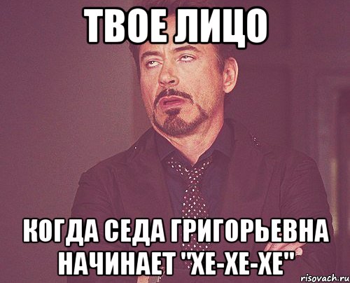 твое лицо когда седа григорьевна начинает "хе-хе-хе", Мем твое выражение лица