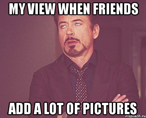 my view when friends add a lot of pictures, Мем твое выражение лица