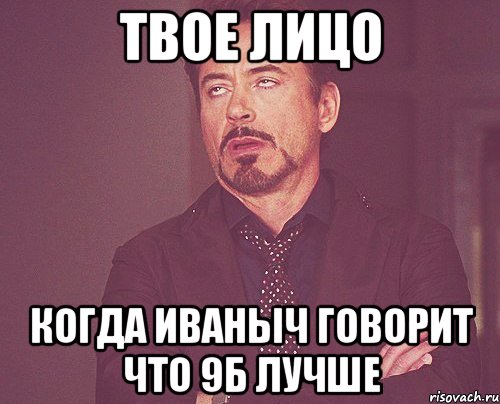 твое лицо когда иваныч говорит что 9б лучше, Мем твое выражение лица