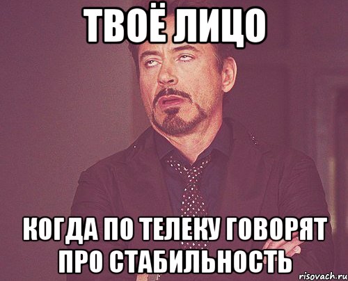 твоё лицо когда по телеку говорят про стабильность, Мем твое выражение лица