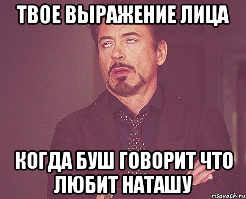 твое выражение лица когда буш говорит что любит наташу, Мем твое выражение лица