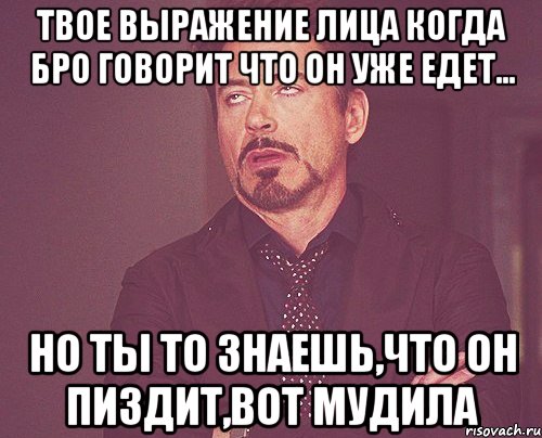 твое выражение лица когда бро говорит что он уже едет... но ты то знаешь,что он пиздит,вот мудила, Мем твое выражение лица