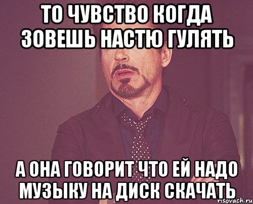 то чувство когда зовешь настю гулять а она говорит что ей надо музыку на диск скачать, Мем твое выражение лица