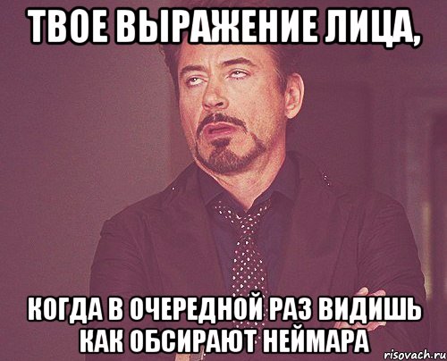 твое выражение лица, когда в очередной раз видишь как обсирают неймара, Мем твое выражение лица