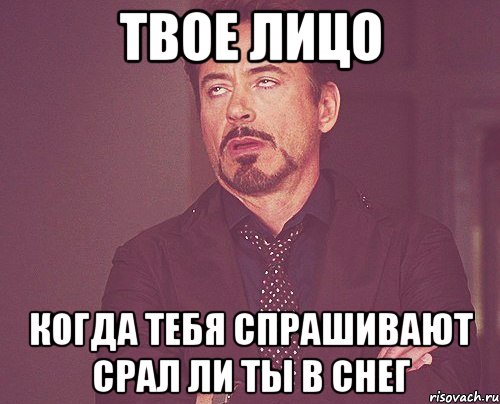 твое лицо когда тебя спрашивают срал ли ты в снег, Мем твое выражение лица