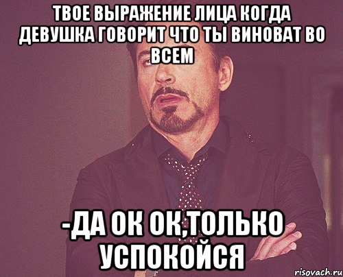 твое выражение лица когда девушка говорит что ты виноват во всем -да ок ок,только успокойся, Мем твое выражение лица