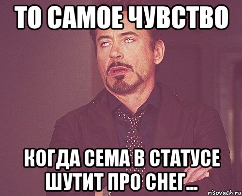 то самое чувство когда сема в статусе шутит про снег..., Мем твое выражение лица