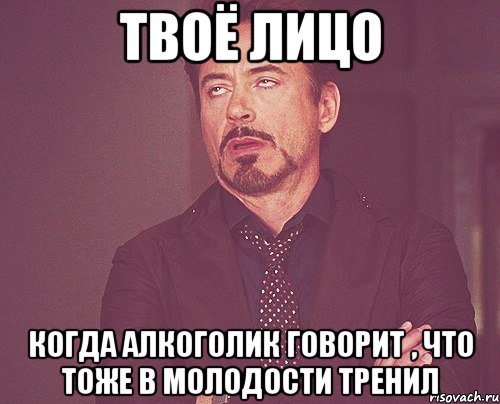 твоё лицо когда алкоголик говорит , что тоже в молодости тренил, Мем твое выражение лица