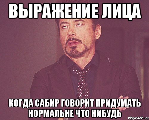 выражение лица когда сабир говорит придумать нормальне что нибудь, Мем твое выражение лица