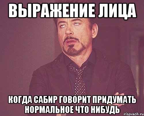 выражение лица когда сабир говорит придумать нормальное что нибудь, Мем твое выражение лица