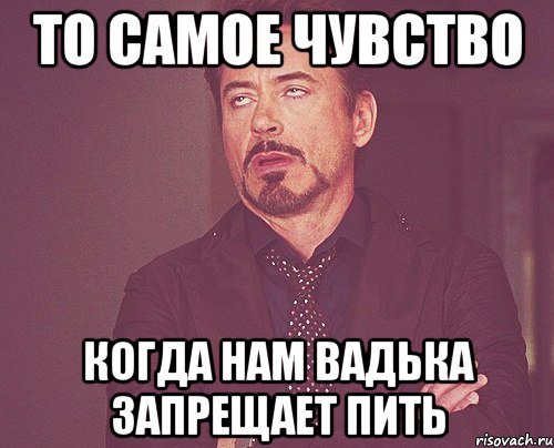 то самое чувство когда нам вадька запрещает пить, Мем твое выражение лица