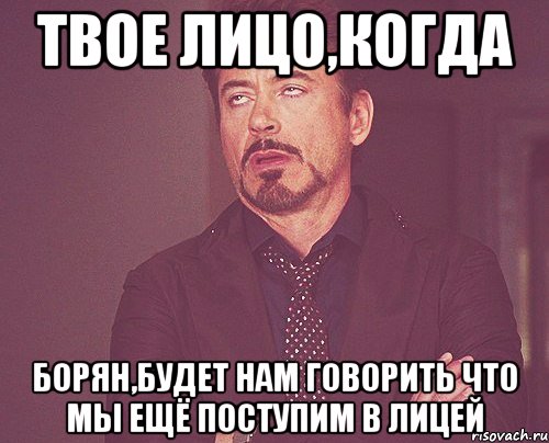 твое лицо,когда борян,будет нам говорить что мы ещё поступим в лицей, Мем твое выражение лица