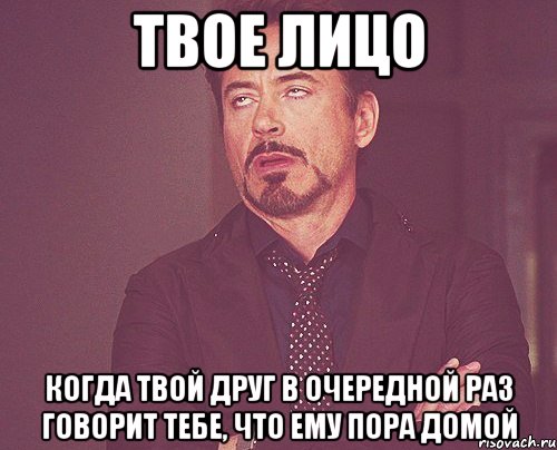 твое лицо когда твой друг в очередной раз говорит тебе, что ему пора домой, Мем твое выражение лица