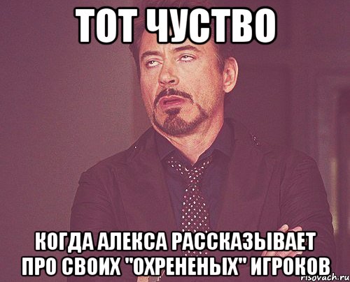 тот чуство когда алекса рассказывает про своих "охрененых" игроков, Мем твое выражение лица