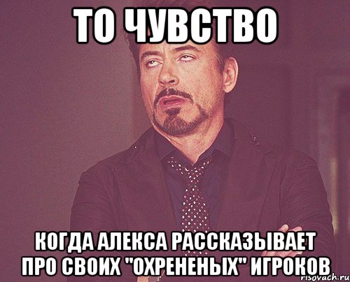 то чувство когда алекса рассказывает про своих "охрененых" игроков, Мем твое выражение лица