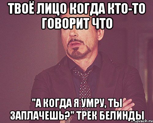 твоё лицо когда кто-то говорит что "а когда я умру, ты заплачешь?" трек белинды, Мем твое выражение лица