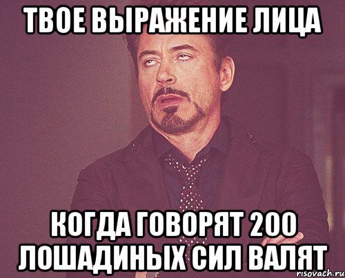 твое выражение лица когда говорят 200 лошадиных сил валят, Мем твое выражение лица