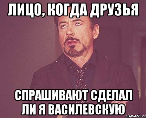 лицо, когда друзья спрашивают сделал ли я василевскую, Мем твое выражение лица