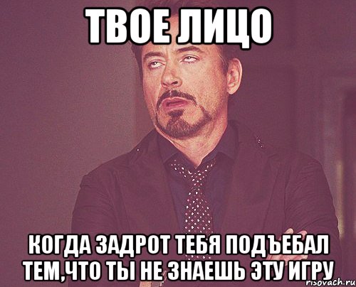 твое лицо когда задрот тебя подъебал тем,что ты не знаешь эту игру, Мем твое выражение лица