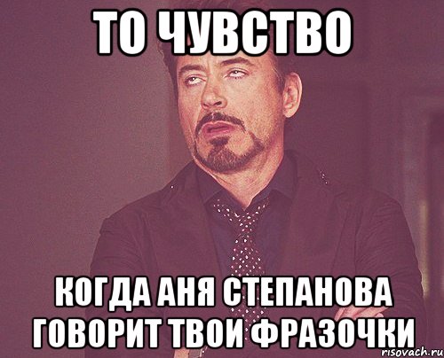 то чувство когда аня степанова говорит твои фразочки, Мем твое выражение лица