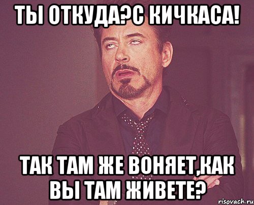 ты откуда?с кичкаса! так там же воняет,как вы там живете?, Мем твое выражение лица