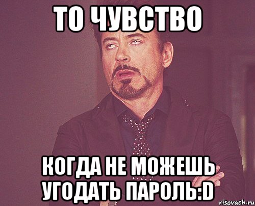 то чувство когда не можешь угодать пароль:d