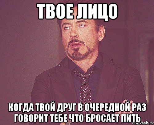 твое лицо когда твой друг в очередной раз говорит тебе что бросает пить, Мем твое выражение лица