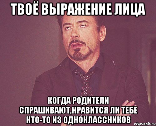 твоё выражение лица когда родители спрашивают,нравится ли тебе кто-то из одноклассников, Мем твое выражение лица