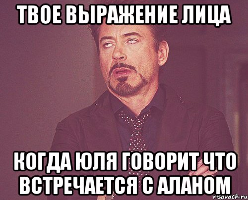 твое выражение лица когда юля говорит что встречается с аланом, Мем твое выражение лица