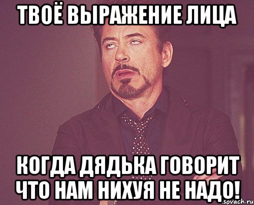 твоё выражение лица когда дядька говорит что нам нихуя не надо!, Мем твое выражение лица