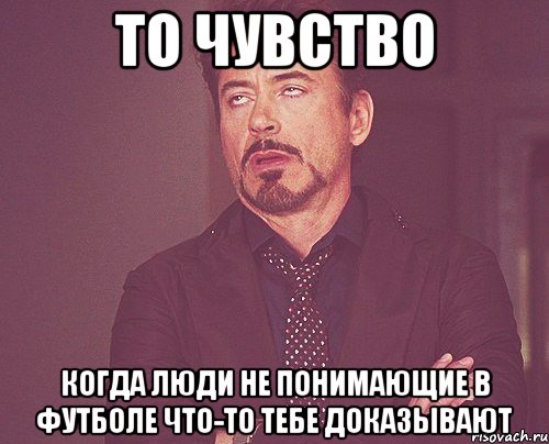 то чувство когда люди не понимающие в футболе что-то тебе доказывают, Мем твое выражение лица