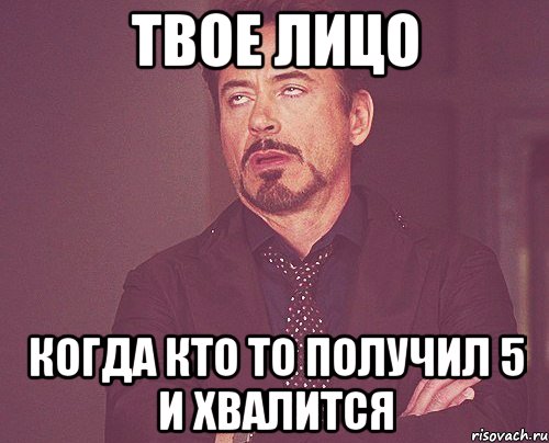 твое лицо когда кто то получил 5 и хвалится