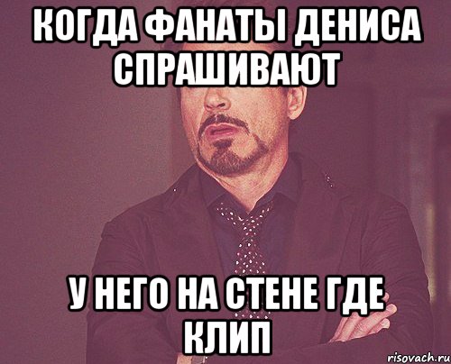 когда фанаты дениса спрашивают у него на стене где клип, Мем твое выражение лица