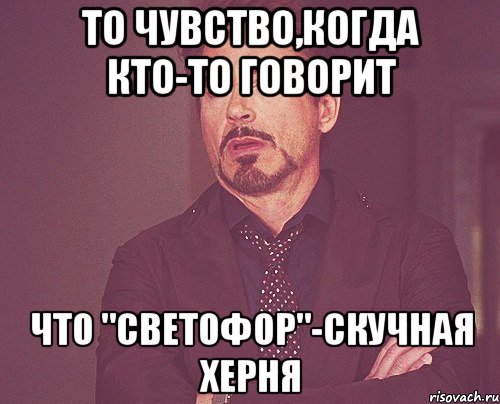 то чувство,когда кто-то говорит что "светофор"-скучная херня, Мем твое выражение лица