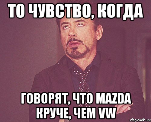 то чувство, когда говорят, что mazda круче, чем vw, Мем твое выражение лица