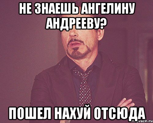 не знаешь ангелину андрееву? пошел нахуй отсюда, Мем твое выражение лица