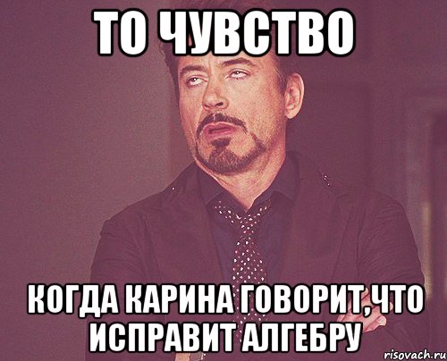 то чувство когда карина говорит,что исправит алгебру, Мем твое выражение лица