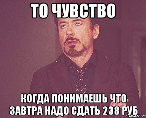 то чувство когда понимаешь что завтра надо сдать 238 руб, Мем твое выражение лица