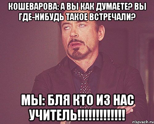 кошеварова: а вы как думаете? вы где-нибудь такое встречали? мы: бля кто из нас учитель!!!, Мем твое выражение лица