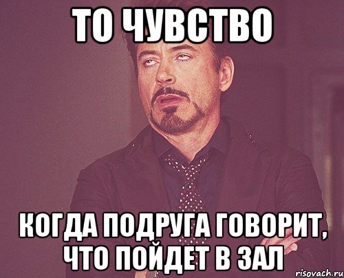 то чувство когда подруга говорит, что пойдет в зал, Мем твое выражение лица